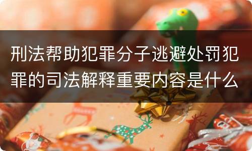刑法帮助犯罪分子逃避处罚犯罪的司法解释重要内容是什么