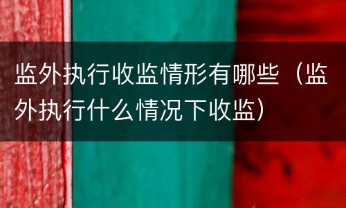 监外执行收监情形有哪些（监外执行什么情况下收监）