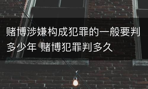 赌博涉嫌构成犯罪的一般要判多少年 赌博犯罪判多久