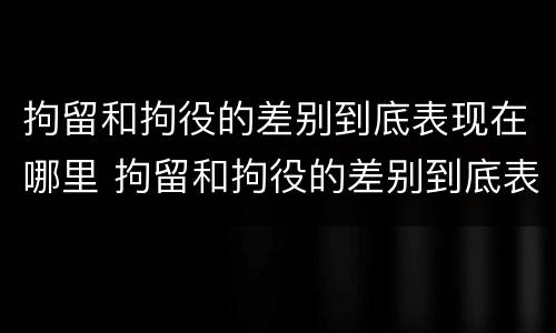 拘留和拘役的差别到底表现在哪里 拘留和拘役的差别到底表现在哪里呢