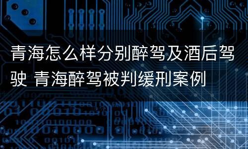 青海怎么样分别醉驾及酒后驾驶 青海醉驾被判缓刑案例