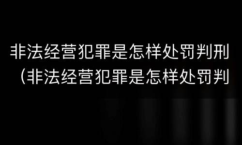 非法经营犯罪是怎样处罚判刑（非法经营犯罪是怎样处罚判刑的）