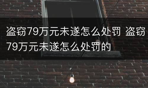 盗窃79万元未遂怎么处罚 盗窃79万元未遂怎么处罚的