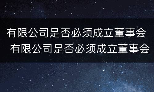 有限公司是否必须成立董事会 有限公司是否必须成立董事会决议