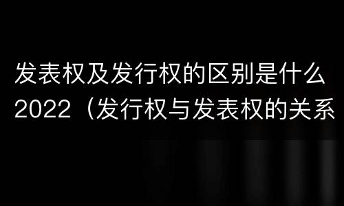 发表权及发行权的区别是什么2022（发行权与发表权的关系）