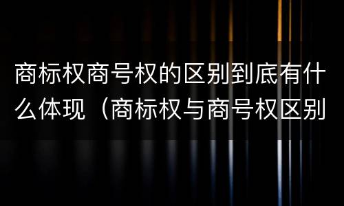 商标权商号权的区别到底有什么体现（商标权与商号权区别）