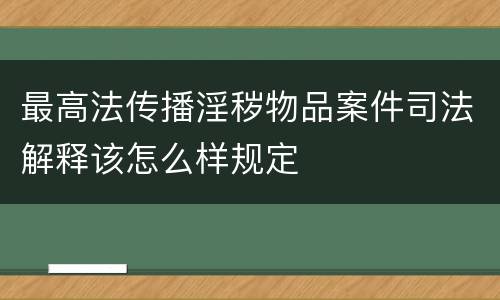 最高法传播淫秽物品案件司法解释该怎么样规定
