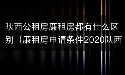 陕西公租房廉租房都有什么区别（廉租房申请条件2020陕西）