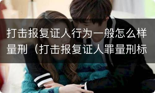 打击报复证人行为一般怎么样量刑（打击报复证人罪量刑标准）