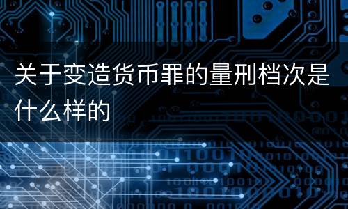 关于变造货币罪的量刑档次是什么样的