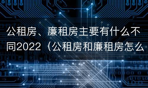 公租房、廉租房主要有什么不同2022（公租房和廉租房怎么收费）