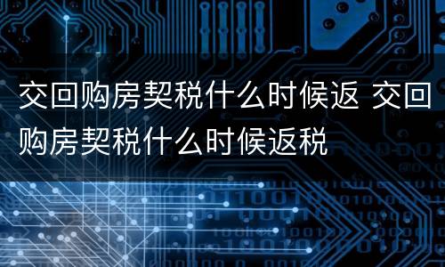 交回购房契税什么时候返 交回购房契税什么时候返税
