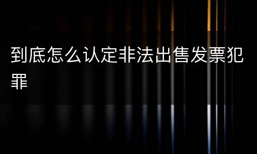 到底怎么认定非法出售发票犯罪