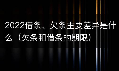 2022借条、欠条主要差异是什么（欠条和借条的期限）
