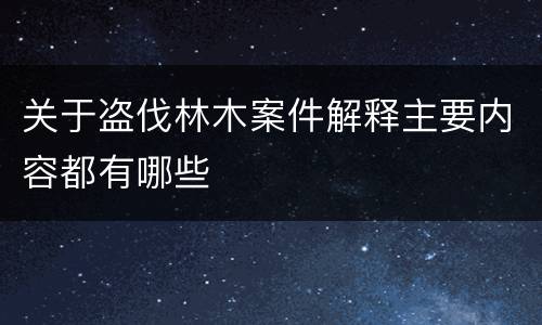 关于盗伐林木案件解释主要内容都有哪些