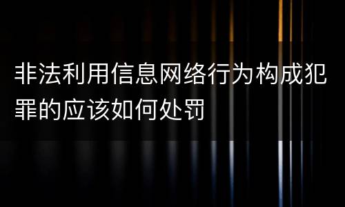 非法利用信息网络行为构成犯罪的应该如何处罚