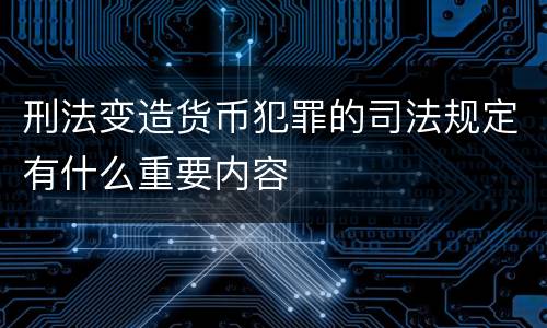 刑法变造货币犯罪的司法规定有什么重要内容
