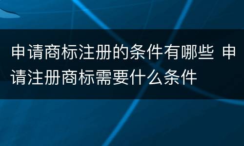 申请商标注册的条件有哪些 申请注册商标需要什么条件