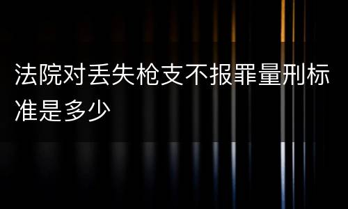 法院对丢失枪支不报罪量刑标准是多少
