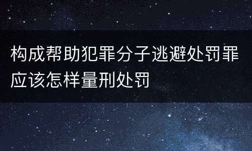 构成帮助犯罪分子逃避处罚罪应该怎样量刑处罚
