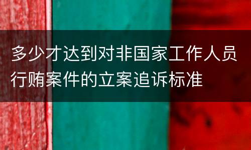 多少才达到对非国家工作人员行贿案件的立案追诉标准