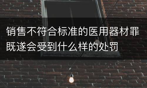 销售不符合标准的医用器材罪既遂会受到什么样的处罚