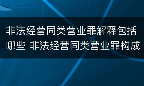 非法经营同类营业罪解释包括哪些 非法经营同类营业罪构成要件