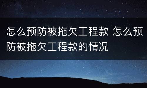 怎么预防被拖欠工程款 怎么预防被拖欠工程款的情况