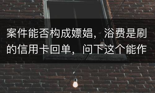 案件能否构成嫖娼，浴费是刷的信用卡回单，问下这个能作为嫖娼的证据吗