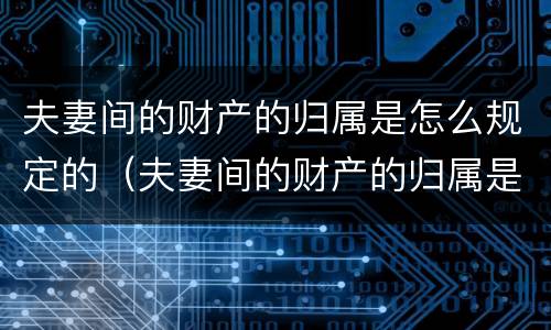 夫妻间的财产的归属是怎么规定的（夫妻间的财产的归属是怎么规定的呢）