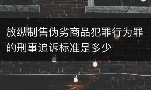 放纵制售伪劣商品犯罪行为罪的刑事追诉标准是多少