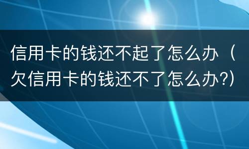 信用卡的钱还不起了怎么办（欠信用卡的钱还不了怎么办?）