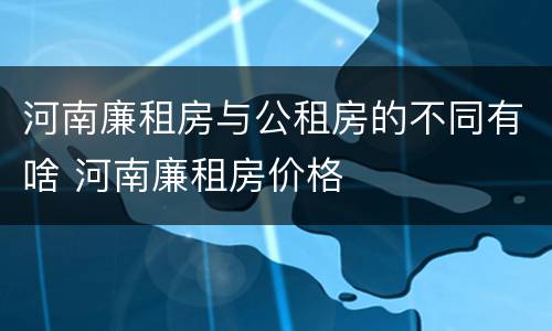 河南廉租房与公租房的不同有啥 河南廉租房价格