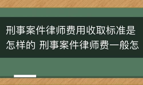 刑事案件律师费用收取标准是怎样的 刑事案件律师费一般怎么收费标准