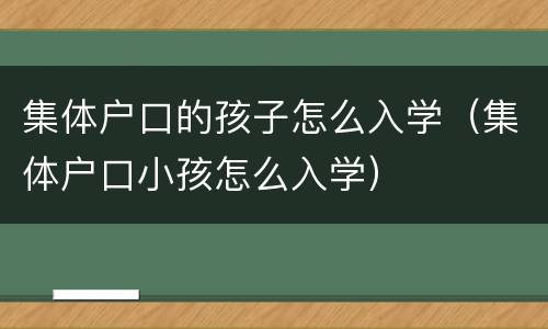 集体户口的孩子怎么入学（集体户口小孩怎么入学）