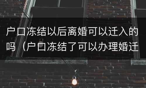 户口冻结以后离婚可以迁入的吗（户口冻结了可以办理婚迁不）