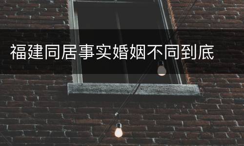福建同居事实婚姻不同到底