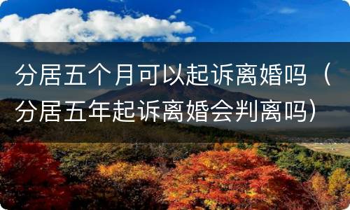 分居五个月可以起诉离婚吗（分居五年起诉离婚会判离吗）