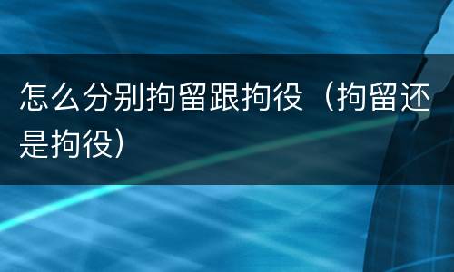 怎么分别拘留跟拘役（拘留还是拘役）