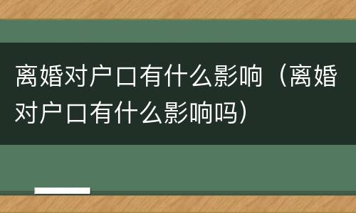 离婚对户口有什么影响（离婚对户口有什么影响吗）
