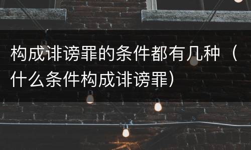 构成诽谤罪的条件都有几种（什么条件构成诽谤罪）