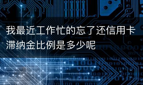 我最近工作忙的忘了还信用卡滞纳金比例是多少呢