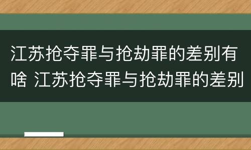 江苏抢夺罪与抢劫罪的差别有啥 江苏抢夺罪与抢劫罪的差别有啥不一样