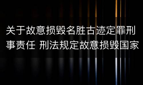 关于故意损毁名胜古迹定罪刑事责任 刑法规定故意损毁国家保护的名胜古迹情节严重的处理