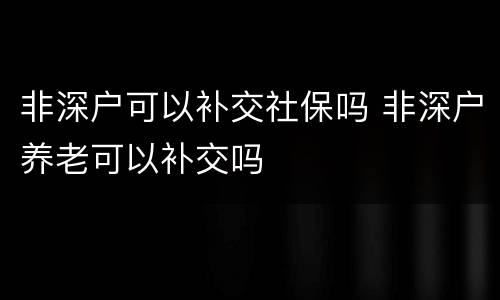 非深户可以补交社保吗 非深户养老可以补交吗