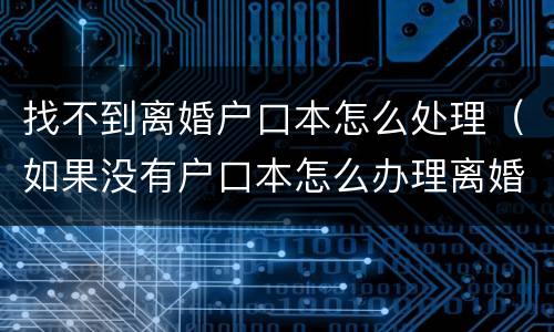 找不到离婚户口本怎么处理（如果没有户口本怎么办理离婚）