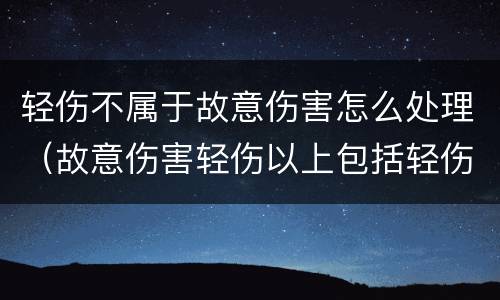 轻伤不属于故意伤害怎么处理（故意伤害轻伤以上包括轻伤吗）