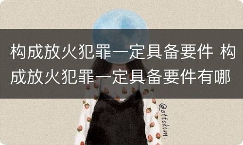 构成放火犯罪一定具备要件 构成放火犯罪一定具备要件有哪些