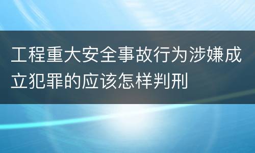 工程重大安全事故行为涉嫌成立犯罪的应该怎样判刑