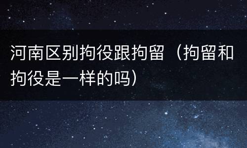 河南区别拘役跟拘留（拘留和拘役是一样的吗）